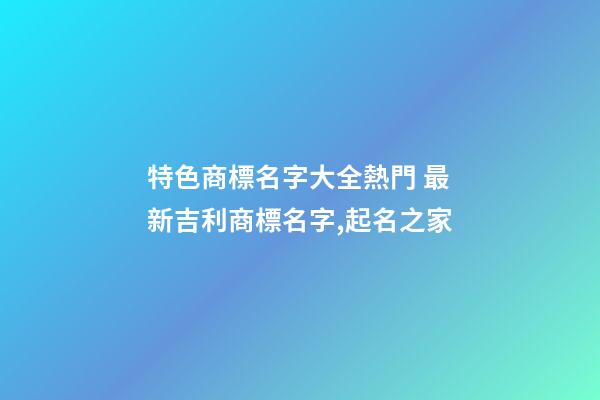 特色商標名字大全熱門 最新吉利商標名字,起名之家-第1張-商標起名-玄機派